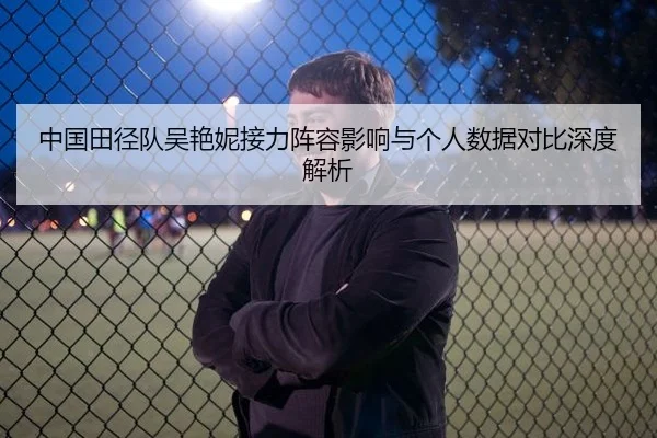 中国田径队吴艳妮接力阵容影响与个人数据对比深度解析