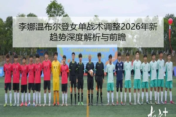 李娜温布尔登女单战术调整2026年新趋势深度解析与前瞻