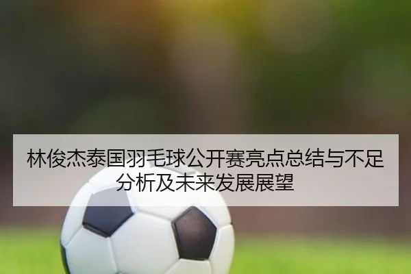 林俊杰泰国羽毛球公开赛亮点总结与不足分析及未来发展展望