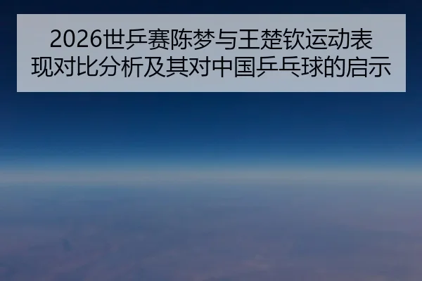 2026世乒赛陈梦与王楚钦运动表现对比分析及其对中国乒乓球的启示