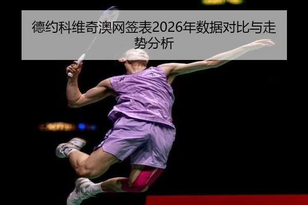 德约科维奇澳网签表2026年数据对比与走势分析