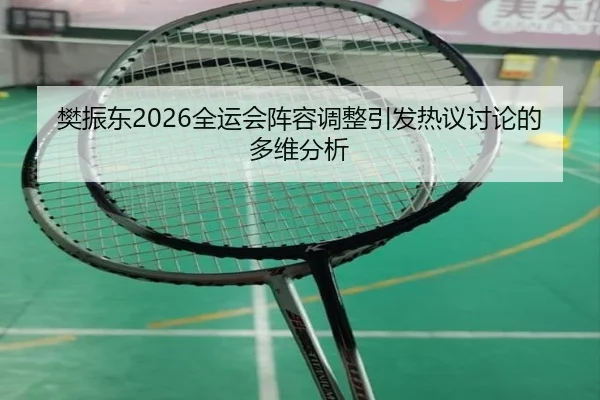 樊振东2026全运会阵容调整引发热议讨论的多维分析