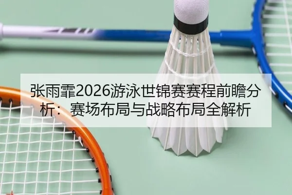 张雨霏2026游泳世锦赛赛程前瞻分析：赛场布局与战略布局全解析